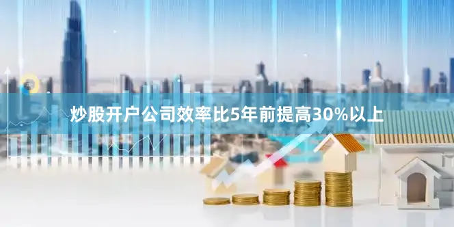 炒股开户公司效率比5年前提高30%以上