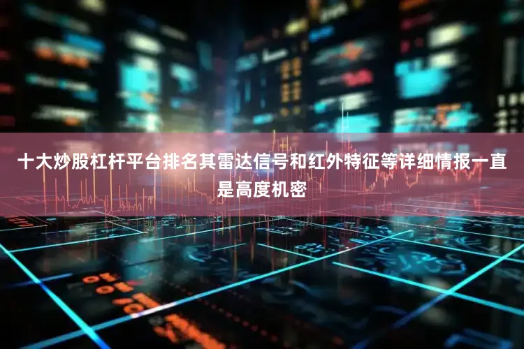 十大炒股杠杆平台排名其雷达信号和红外特征等详细情报一直是高度机密