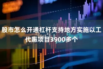 股市怎么开通杠杆支持地方实施以工代赈项目3900多个