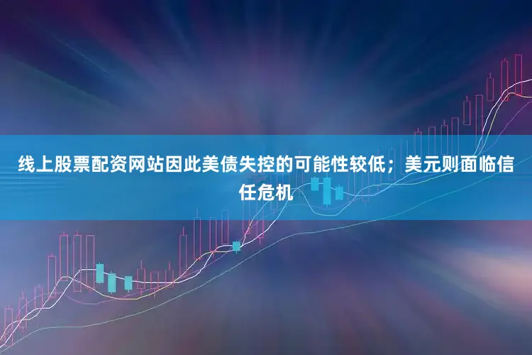 线上股票配资网站因此美债失控的可能性较低；美元则面临信任危机