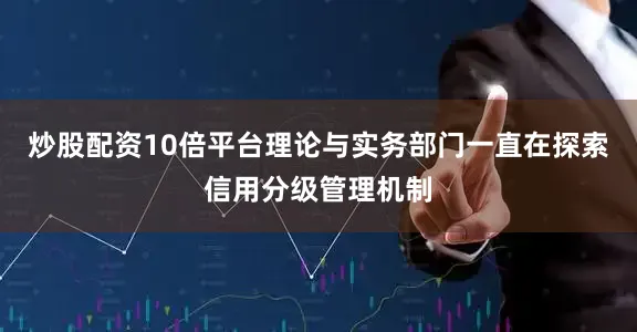 炒股配资10倍平台理论与实务部门一直在探索信用分级管理机制