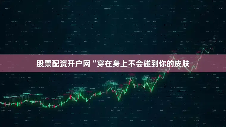 股票配资开户网“穿在身上不会碰到你的皮肤