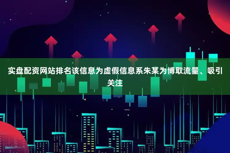 实盘配资网站排名该信息为虚假信息系朱某为博取流量、吸引关注