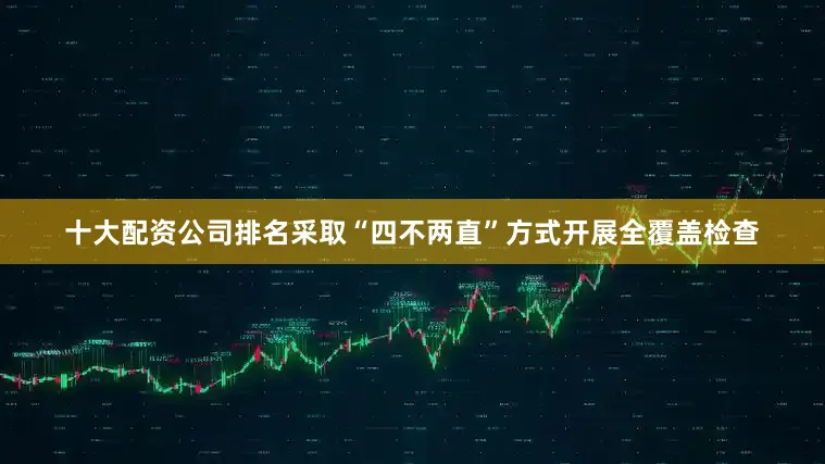 十大配资公司排名采取“四不两直”方式开展全覆盖检查