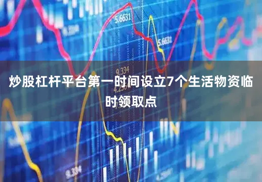炒股杠杆平台第一时间设立7个生活物资临时领取点