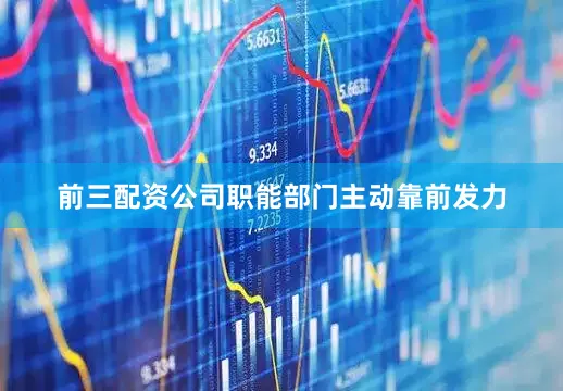 前三配资公司职能部门主动靠前发力