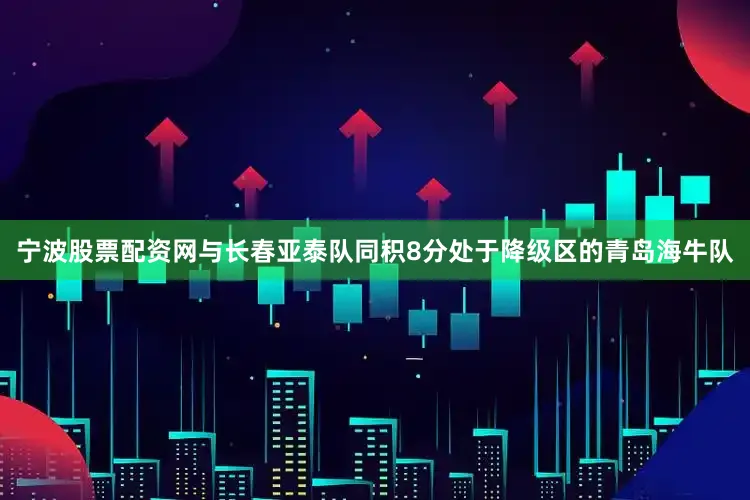 宁波股票配资网与长春亚泰队同积8分处于降级区的青岛海牛队