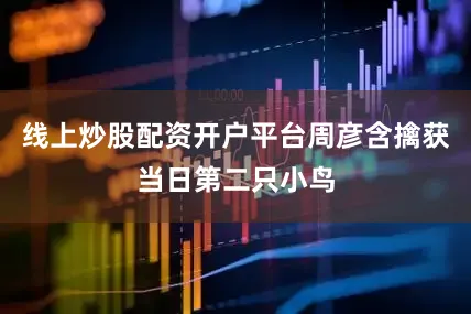 线上炒股配资开户平台周彦含擒获当日第二只小鸟