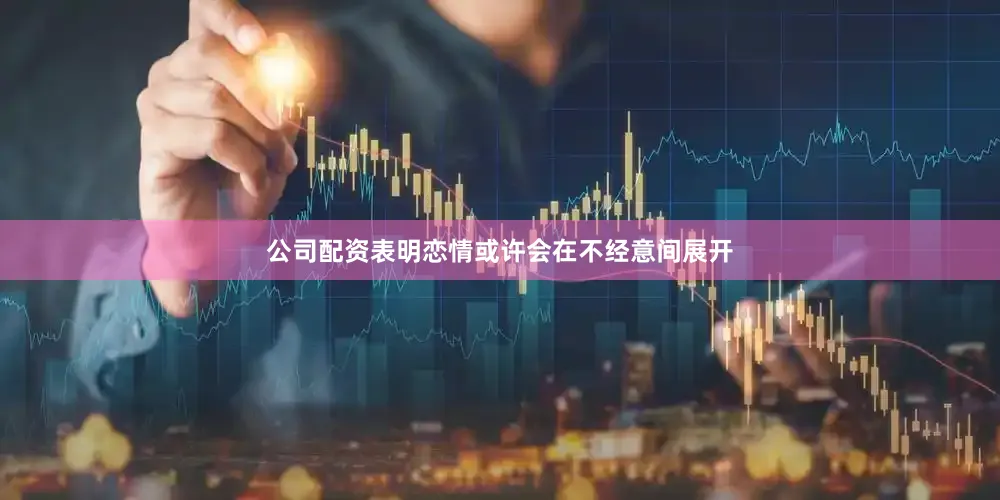 公司配资表明恋情或许会在不经意间展开