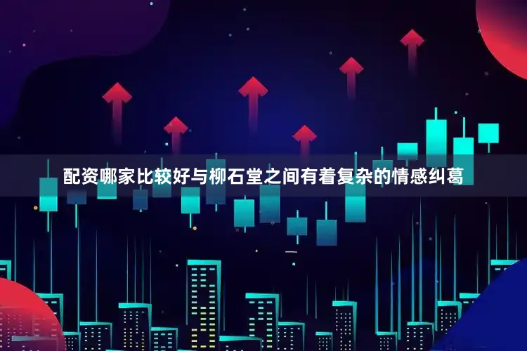 配资哪家比较好与柳石堂之间有着复杂的情感纠葛