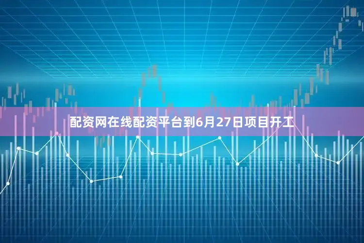 配资网在线配资平台到6月27日项目开工