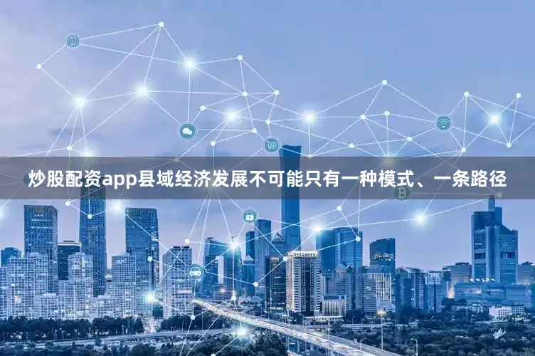 炒股配资app县域经济发展不可能只有一种模式、一条路径