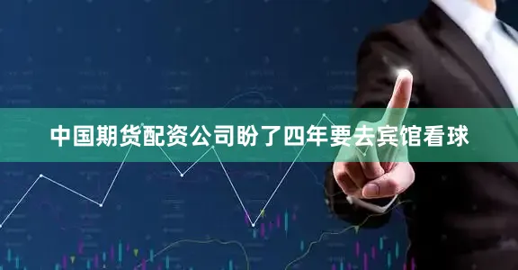 中国期货配资公司盼了四年要去宾馆看球