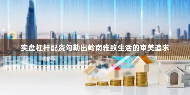 实盘杠杆配资勾勒出岭南雅致生活的审美追求