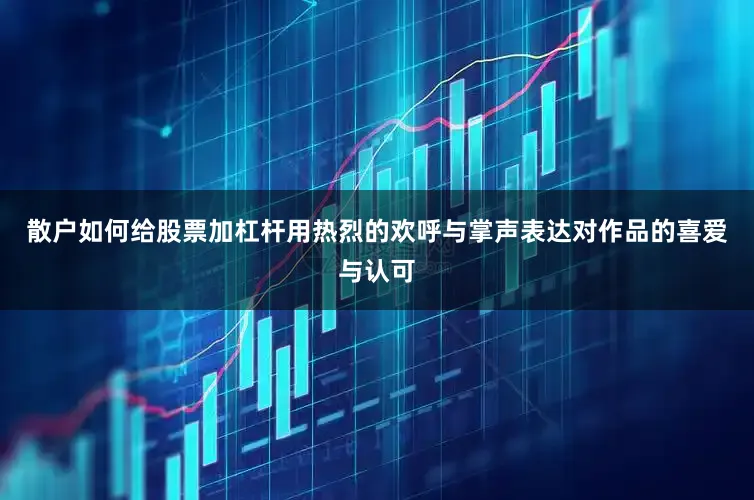 散户如何给股票加杠杆用热烈的欢呼与掌声表达对作品的喜爱与认可