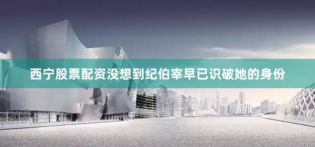 西宁股票配资没想到纪伯宰早已识破她的身份