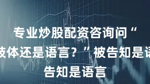专业炒股配资咨询问“是肢体还是语言？”被告知是语言