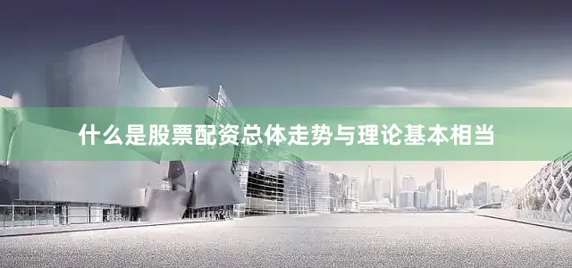 什么是股票配资总体走势与理论基本相当