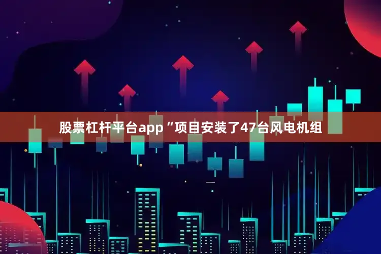 股票杠杆平台app“项目安装了47台风电机组