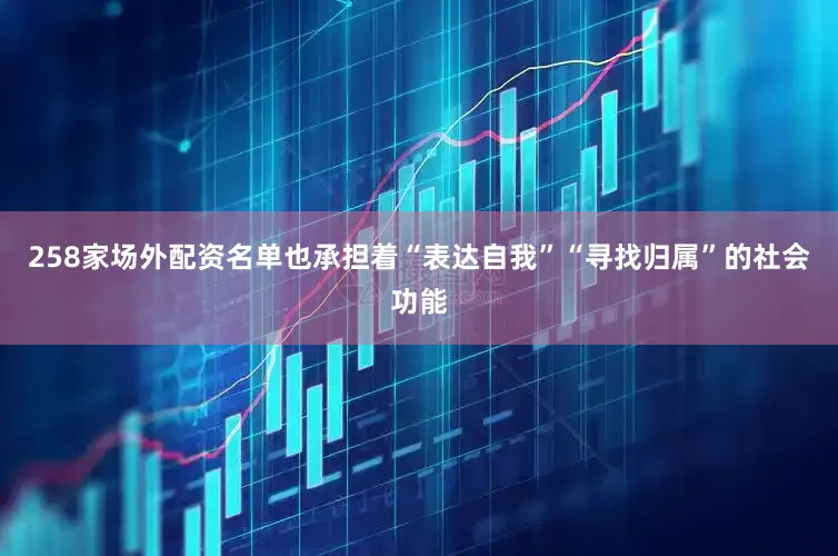 258家场外配资名单也承担着“表达自我”“寻找归属”的社会功能