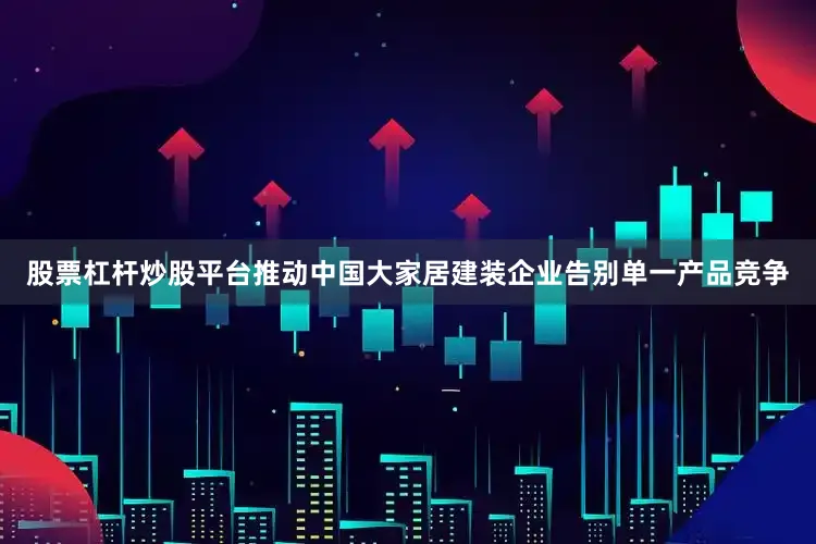 股票杠杆炒股平台推动中国大家居建装企业告别单一产品竞争