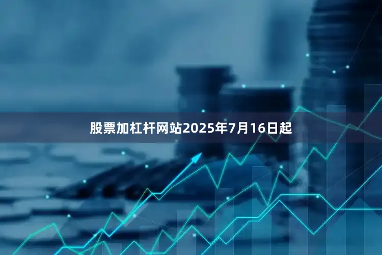 股票加杠杆网站2025年7月16日起