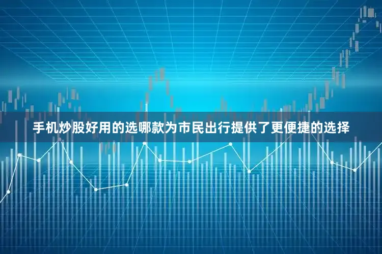 手机炒股好用的选哪款为市民出行提供了更便捷的选择