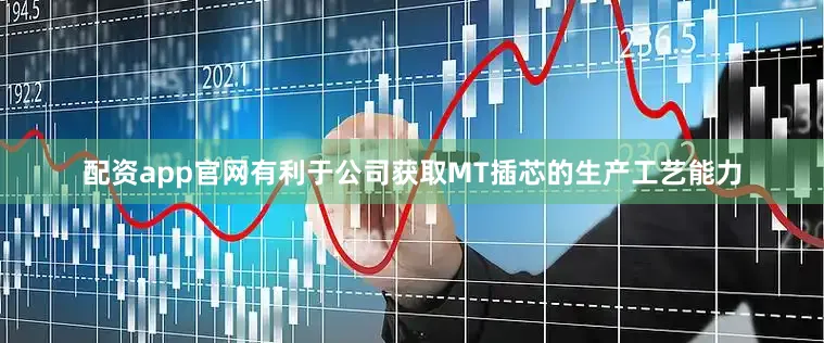 配资app官网有利于公司获取MT插芯的生产工艺能力