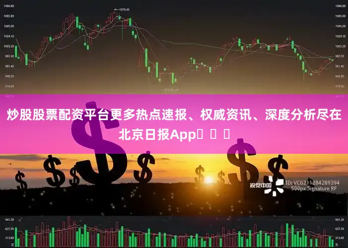 炒股股票配资平台更多热点速报、权威资讯、深度分析尽在北京日报App​​​