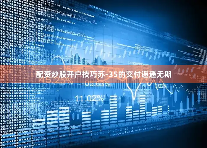 配资炒股开户技巧苏-35的交付遥遥无期