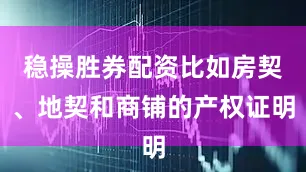 稳操胜券配资比如房契、地契和商铺的产权证明