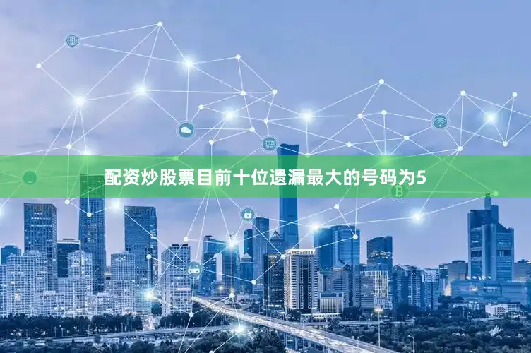 配资炒股票　　目前十位遗漏最大的号码为5