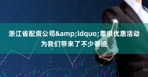 浙江省配资公司&ldquo;票根优惠活动为我们带来了不少客流