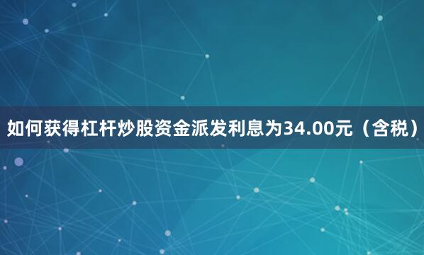 如何获得杠杆炒股资金派发利息为34.00元（含税）