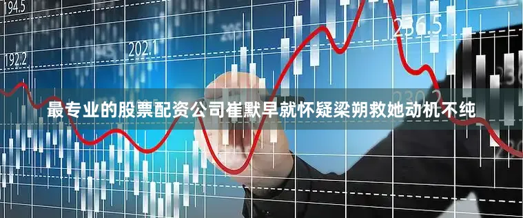 最专业的股票配资公司崔默早就怀疑梁朔救她动机不纯