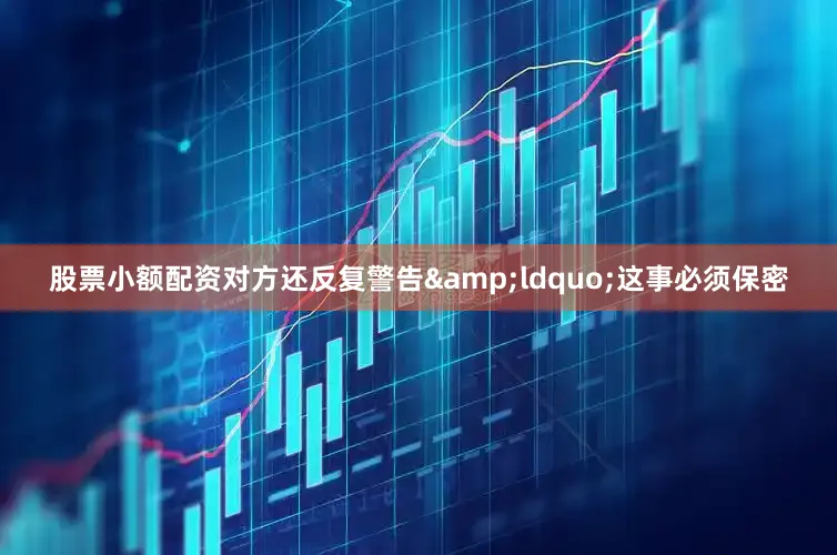 股票小额配资对方还反复警告&ldquo;这事必须保密
