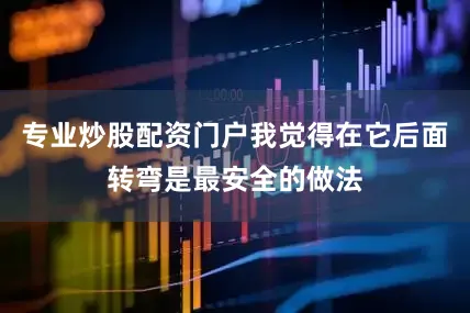 专业炒股配资门户我觉得在它后面转弯是最安全的做法