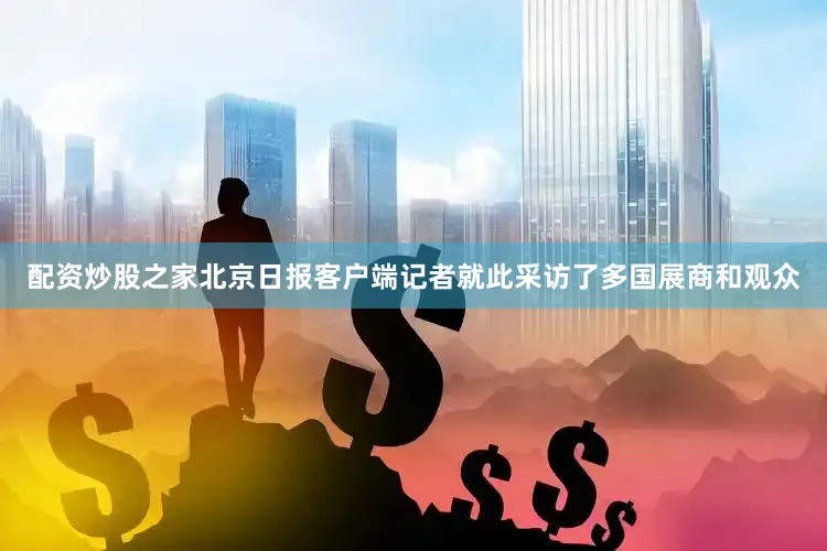 配资炒股之家北京日报客户端记者就此采访了多国展商和观众