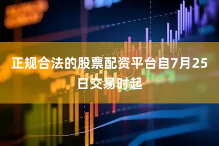 正规合法的股票配资平台自7月25日交易时起