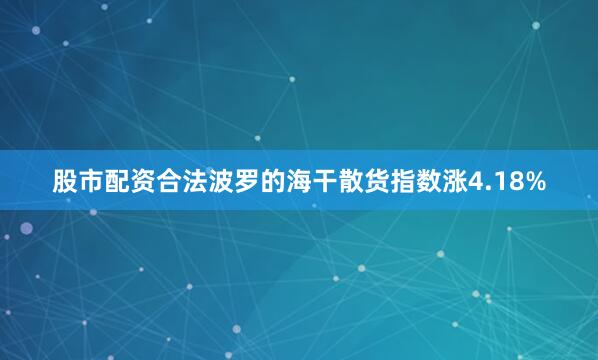 股市配资合法波罗的海干散货指数涨4.18%