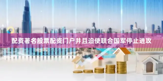配资著名股票配资门户并且迫使联合国军停止进攻