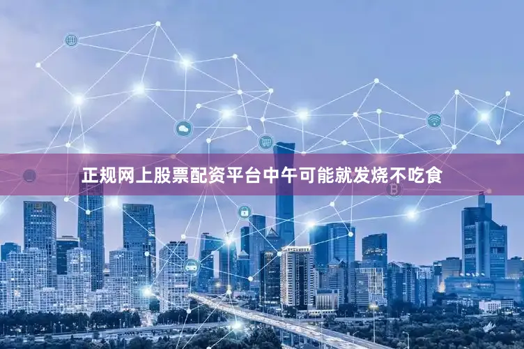 正规网上股票配资平台中午可能就发烧不吃食