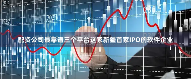 配资公司最靠谱三个平台这家新疆首家IPO的软件企业