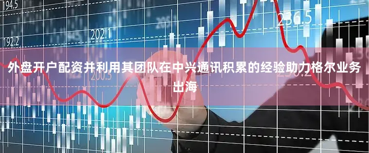 外盘开户配资并利用其团队在中兴通讯积累的经验助力格尔业务出海
