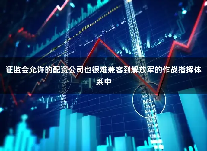 证监会允许的配资公司也很难兼容到解放军的作战指挥体系中