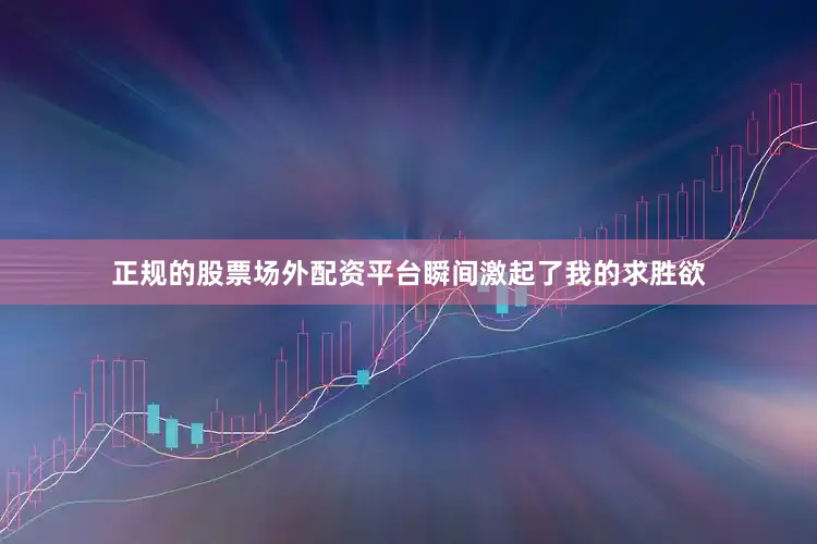 正规的股票场外配资平台瞬间激起了我的求胜欲