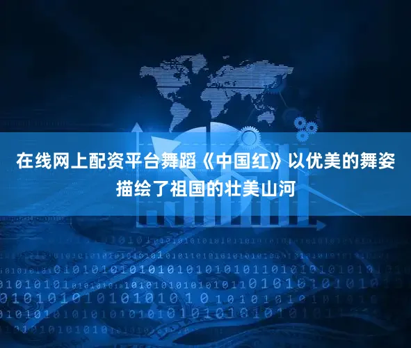 在线网上配资平台舞蹈《中国红》以优美的舞姿描绘了祖国的壮美山河