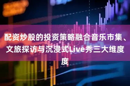 配资炒股的投资策略融合音乐市集、文旅探访与沉浸式Live秀三大维度