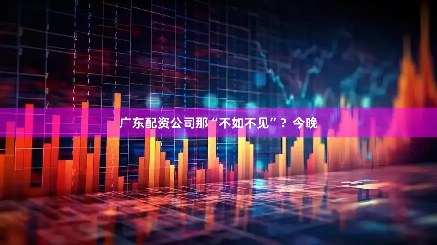 广东配资公司那“不如不见”？今晚