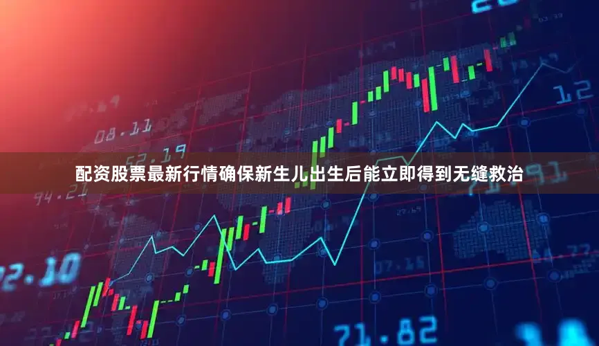 配资股票最新行情确保新生儿出生后能立即得到无缝救治